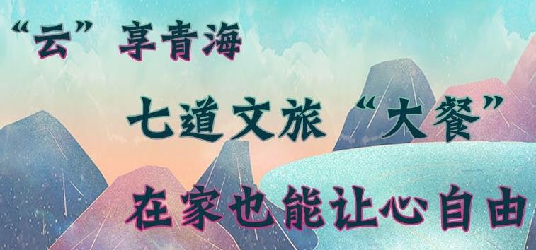 &ldquo;云&rdquo;享青海丨七道文旅&ldquo;大餐&rdquo;在家也能讓心自由